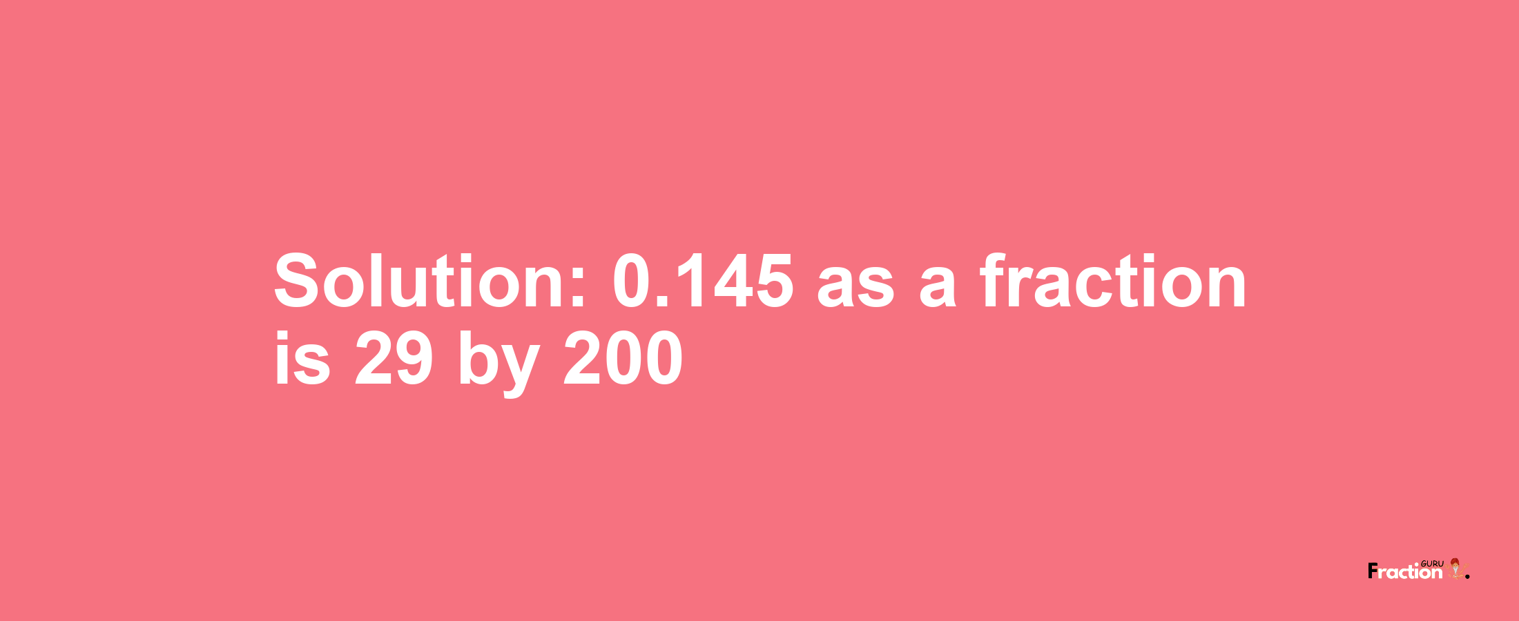 Solution:0.145 as a fraction is 29/200